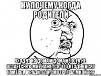 ну почему когда родители уходят из дома и дома некого не остается,то мне кажется что везде висят камеры, и радители смотрят за мной???