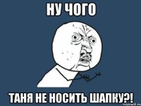 ну чого таня не носить шапку?!