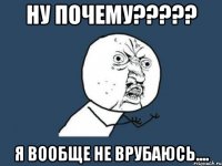 ну почему????? я вообще не врубаюсь....