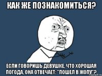 Как же познакомиться? Если говоришь девушке, что хорошая погода, она отвечает: "пошел в жопу"?