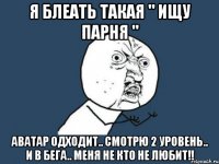 Я блеать такая " Ищу парня " Аватар одходит.. Смотрю 2 уровень.. И в бега.. МЕНЯ НЕ КТО НЕ ЛЮБИТ!!