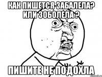 как пишется забалела? или зоболела ? пишите не подохла