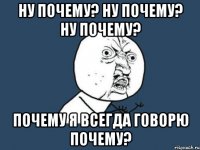 ну почему? ну почему? ну почему? почему я всегда говорю почему?