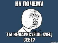 Ну почему ты не нарисуешь хуец себе?