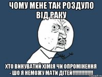 ЧОМУ МЕНЕ ТАК РОЗДУЛО ВІД РАКУ ХТО ВИНУВАТИЙ ХІМІЯ ЧИ ОПРОМІНЕННЯ - ШО Я НЕМОЖУ МАТИ ДІТЕЙ!!!!!!!!!!!!!!