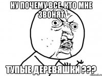 ну почему все, кто мне звонят тупые деревяшки ???