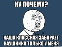 Ну почему? Наша классная забирает наушники только у меня