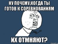 Ну почему,когда ты готов к соревнованиям их ОТМНЯЮТ?