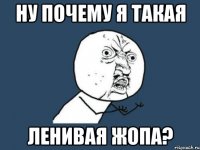 НУ ПОЧЕМУ Я ТАКАЯ ЛЕНИВАЯ ЖОПА?