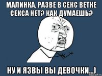 Малинка, разве в Секс ветке Секса НЕТ? Как думаешь? Ну и язвы вы девочки...)