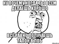 ну почему когда ты всем делаешь хорошо всё равно получаешь тапок в лоб