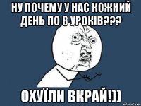 ну почему у нас кожний день по 8 уроків??? охуїли вкрай!))