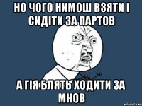 но чого нимош взяти і сидіти за партов а гія блять ходити за мнов