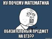 Ну почему математика обязательный предмет на ЕГЭ??