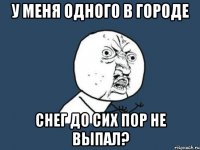 у меня одного в городе снег до сих пор не выпал?