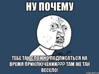 НУ ПОЧЕМУ ТЕБЕ ТАК СЛОЖНО ПОДПИСАТЬСЯ НА ВРЕМЯ ПРИКЛЮЧЕНИЙ??? ТАМ ЖЕ ТАК ВЕСЕЛО!