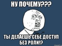 НУ ПОЧЕМУ??? ТЫ ДЕЛАЕШЬ СЕБЕ ДОСТУП БЕЗ РОЛИ!?