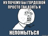 ну почему бы Гордеевой просто так взять и непомыться