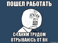 пошел работать с таким трудом отрываюсь от вк