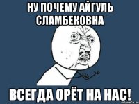 НУ ПОЧЕМУ Айгуль Сламбековна всегда орёт на нас!