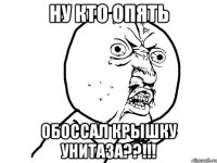 ну кто опять Обоссал Крышку унитаза??!!!