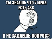 ты знаешь что у меня есть аsk и не задаешь вопрос?