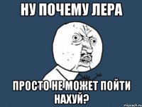 Ну почему лера Просто не может пойти нахуй?