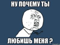 ну почему ты любишь меня ?