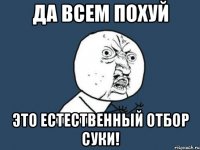 да всем похуй это естественный отбор суки!