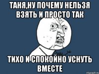 Таня,ну почему нельзя взять и просто так тихо и спокойно уснуть вместе