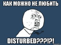 Как можно не любить DISTURBED???!?!