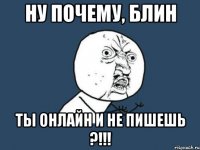 ну почему, блин ты онлайн и не пишешь ?!!!