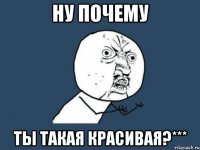 Ну почему Ты такая красивая?***