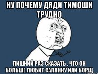 Ну почему дяди тимоши трудно лишний раз сказать , что он больше любит салянку или борщ