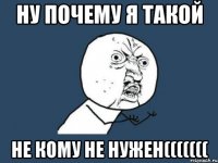 Ну почему я такой Не кому не нужен(((((((