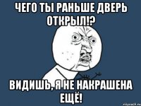 Чего ты раньше дверь открыл!? Видишь, я не накрашена ещё!