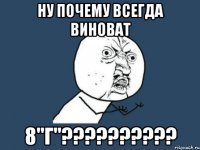 Ну почему всегда виноват 8"Г"??????????