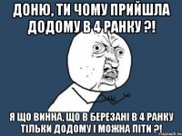 Доню, ти чому прийшла додому в 4 ранку ?! Я що винна, що в Березані в 4 ранку тільки додому і можна піти ?!