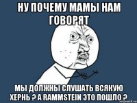 Ну почему мамы нам говорят мы должны слушать всякую хернь ? А Rammstein это пошло ?