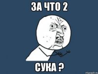 ЗА ЧТО 2 СУКА ?