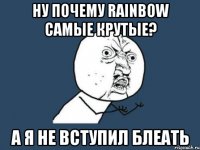 Ну почему Rainbow САМЫЕ КРУТЫЕ? А Я НЕ ВСТУПИЛ БЛЕАТЬ