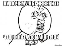 Ну почему Вы не верите Что Никита Ломакин мой муж?