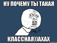 Ну почему ты такая классная))ахах