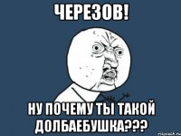 ЧЕРЕЗОВ! НУ ПОЧЕМУ ТЫ ТАКОЙ ДОЛБАЕБУШКА???