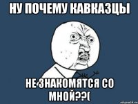 ну почему кавказцы не знакомятся со мной??(