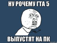 Ну рочему гта 5 выпустят на пк