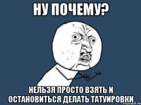 Ну почему? Нельзя просто взять и остановиться делать татуировки