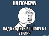 НУ ПОЧЕМУ НАДО ХОДИТЬ В ШКОЛУ В 7 УТРА??