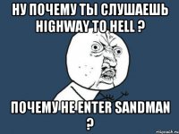 Ну почему ты слушаешь Highway to Hell ? Почему не Enter Sandman ?