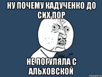 Ну почему Кадученко до сих пор не погуляла с Альховской